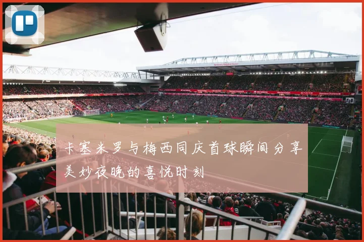 卡塞米罗与梅西同庆首球瞬间分享美妙夜晚的喜悦时刻