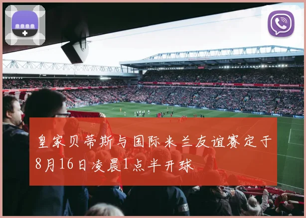 皇家贝蒂斯与国际米兰友谊赛定于8月16日凌晨1点半开球