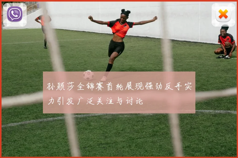 孙颖莎全锦赛首轮展现强劲反手实力引发广泛关注与讨论
