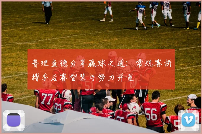 普理查德分享赢球之道：常规赛拼搏季后赛智慧与努力并重
