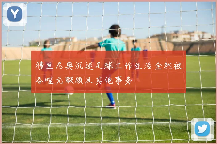 穆里尼奥沉迷足球工作生活全然被吞噬无暇顾及其他事务