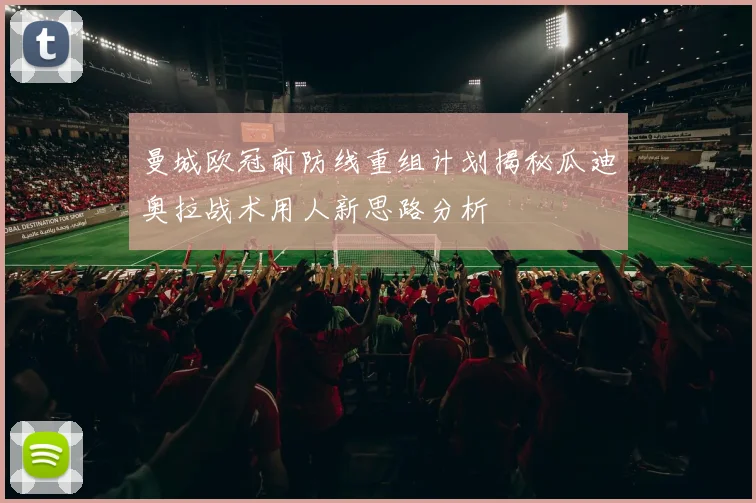 曼城欧冠前防线重组计划揭秘瓜迪奥拉战术用人新思路分析