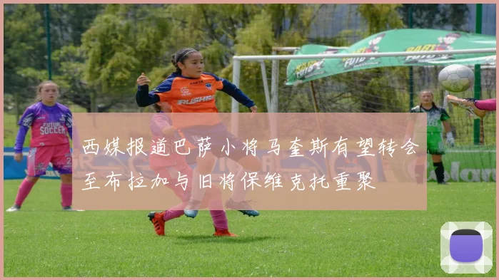 西媒报道巴萨小将马奎斯有望转会至布拉加与旧将保维克托重聚