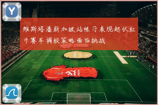 维斯塔潘新加坡站练习表现起伏红牛赛车调校策略面临挑战