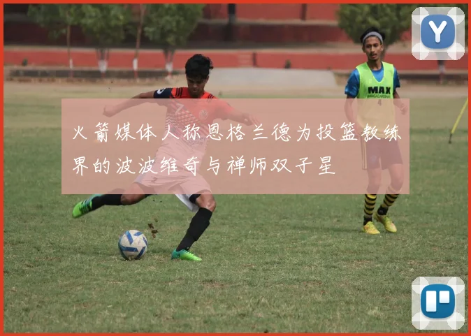 火箭媒体人称恩格兰德为投篮教练界的波波维奇与禅师双子星